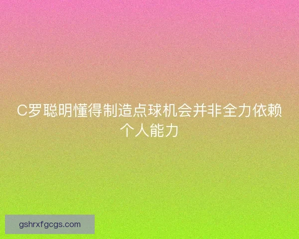 C罗聪明懂得制造点球机会并非全力依赖个人能力