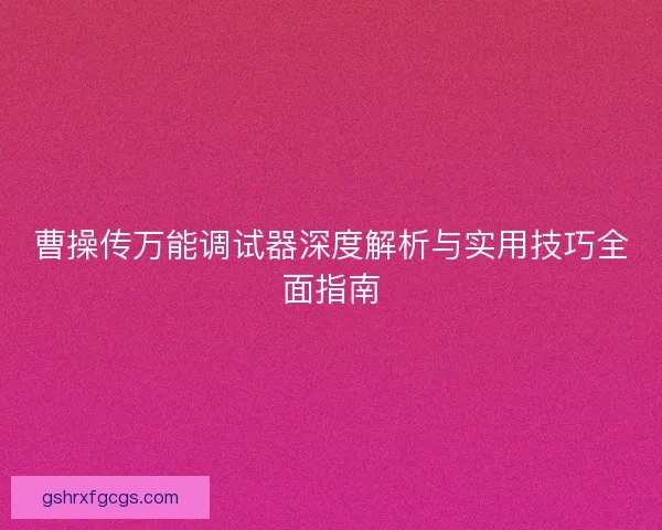 曹操传万能调试器深度解析与实用技巧全面指南