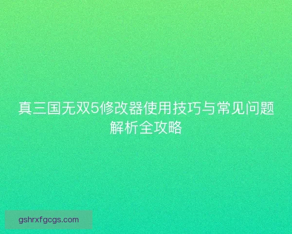 真三国无双5修改器使用技巧与常见问题解析全攻略