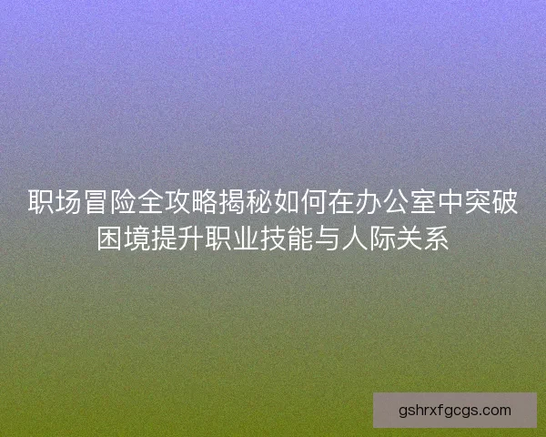 职场冒险全攻略揭秘如何在办公室中突破困境提升职业技能与人际关系