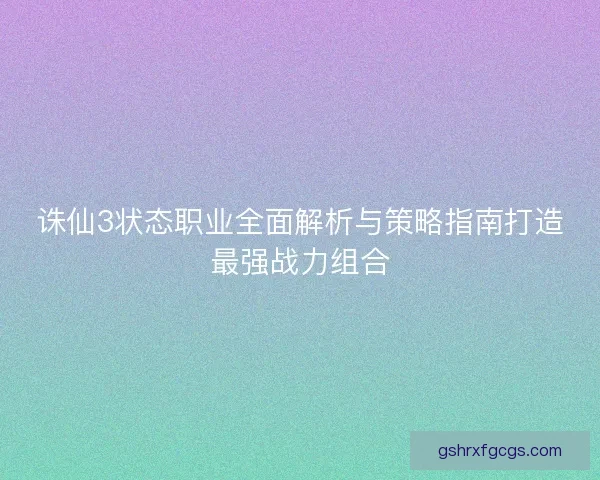 诛仙3状态职业全面解析与策略指南打造最强战力组合