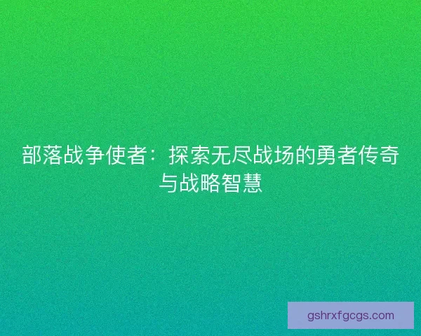 部落战争使者：探索无尽战场的勇者传奇与战略智慧