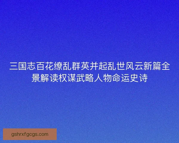 三国志百花缭乱群英并起乱世风云新篇全景解读权谋武略人物命运史诗