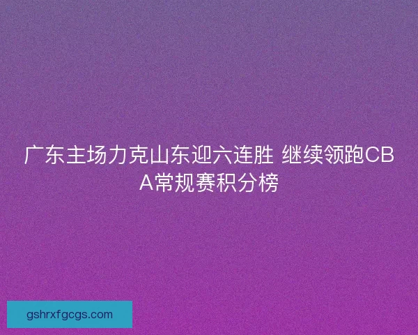 广东主场力克山东迎六连胜 继续领跑CBA常规赛积分榜