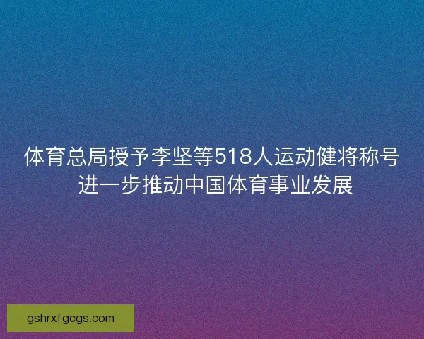 体育总局授予李坚等518人运动健将称号 进一步推动中国体育事业发展