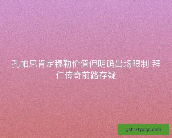 孔帕尼肯定穆勒价值但明确出场限制 拜仁传奇前路存疑