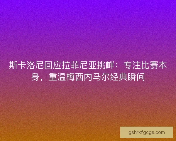 斯卡洛尼回应拉菲尼亚挑衅：专注比赛本身，重温梅西内马尔经典瞬间