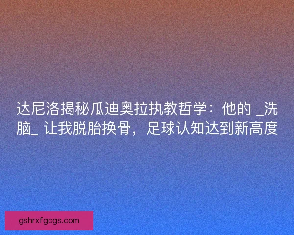 达尼洛揭秘瓜迪奥拉执教哲学：他的 _洗脑_ 让我脱胎换骨，足球认知达到新高度