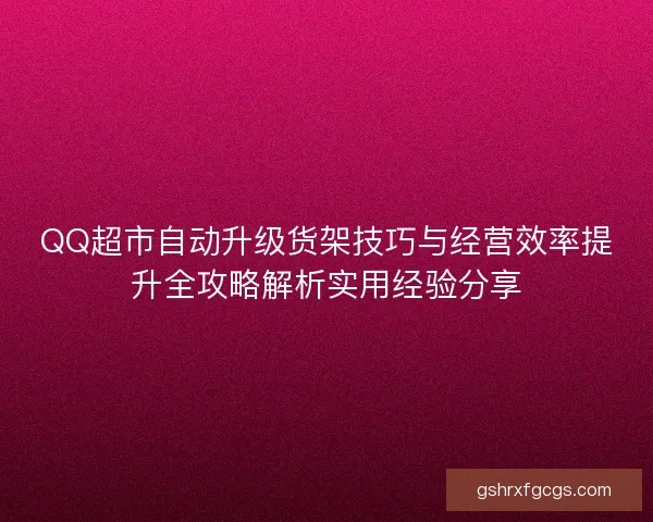 QQ超市自动升级货架技巧与经营效率提升全攻略解析实用经验分享