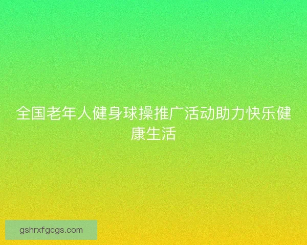 全国老年人健身球操推广活动助力快乐健康生活