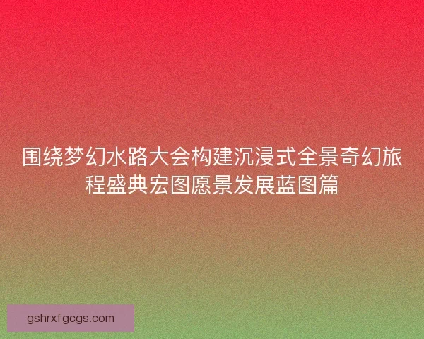 围绕梦幻水路大会构建沉浸式全景奇幻旅程盛典宏图愿景发展蓝图篇
