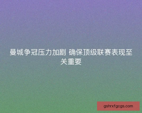 曼城争冠压力加剧 确保顶级联赛表现至关重要