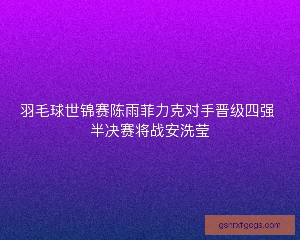 羽毛球世锦赛陈雨菲力克对手晋级四强 半决赛将战安洗莹