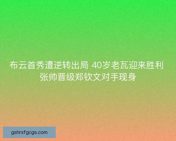 布云首秀遭逆转出局 40岁老瓦迎来胜利 张帅晋级郑钦文对手现身