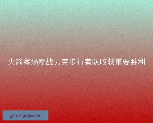 火箭客场鏖战力克步行者队收获重要胜利