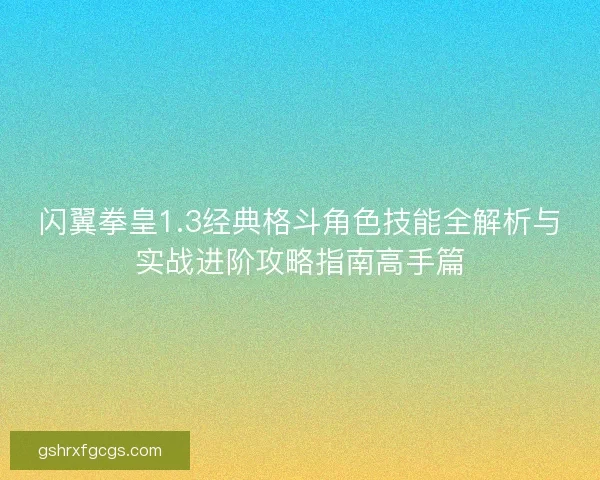 闪翼拳皇1.3经典格斗角色技能全解析与实战进阶攻略指南高手篇