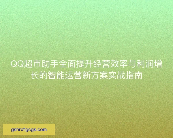 QQ超市助手全面提升经营效率与利润增长的智能运营新方案实战指南