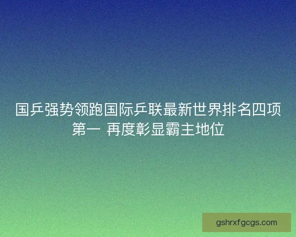 国乒强势领跑国际乒联最新世界排名四项第一 再度彰显霸主地位