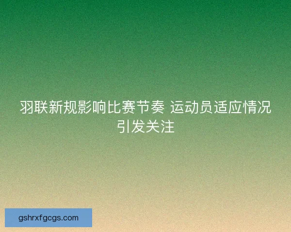 羽联新规影响比赛节奏 运动员适应情况引发关注