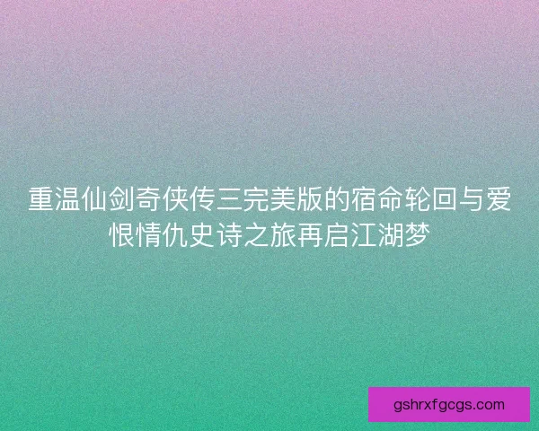 重温仙剑奇侠传三完美版的宿命轮回与爱恨情仇史诗之旅再启江湖梦
