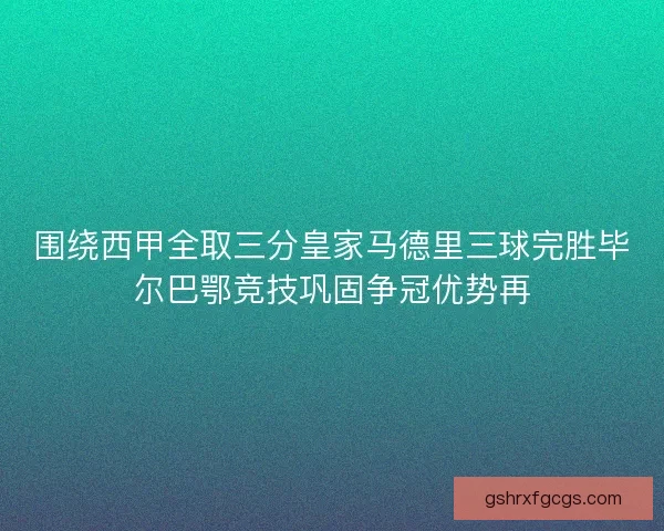 围绕西甲全取三分皇家马德里三球完胜毕尔巴鄂竞技巩固争冠优势再