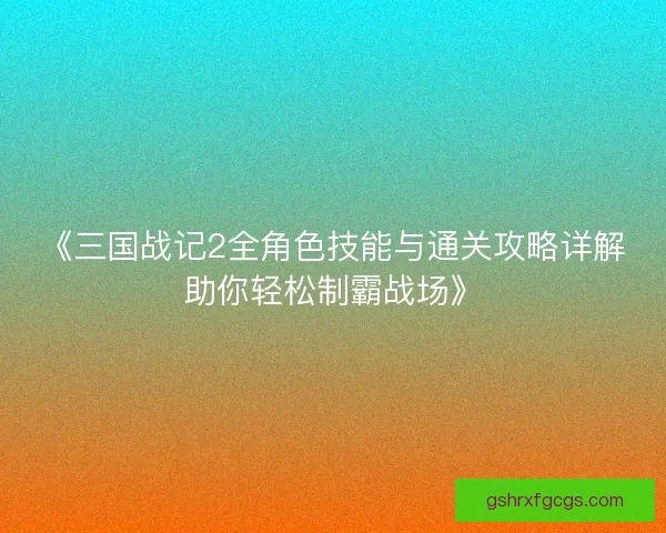 《三国战记2全角色技能与通关攻略详解助你轻松制霸战场》