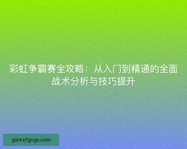 彩虹争霸赛全攻略：从入门到精通的全面战术分析与技巧提升